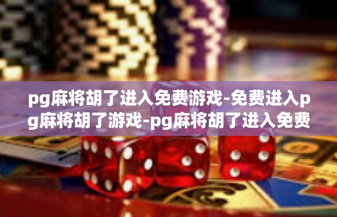 pg麻将胡了进入免费游戏-免费进入pg麻将胡了游戏-pg麻将胡了进入免费游戏