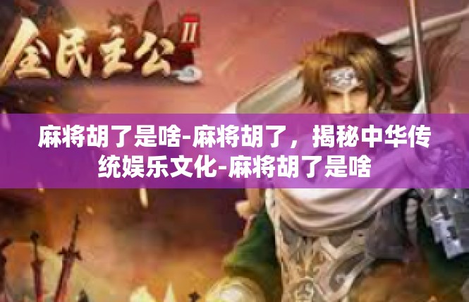 麻将胡了是啥-麻将胡了，揭秘中华传统娱乐文化-麻将胡了是啥