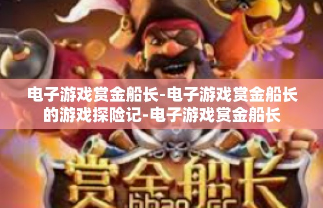 电子游戏赏金船长-电子游戏赏金船长的游戏探险记-电子游戏赏金船长
