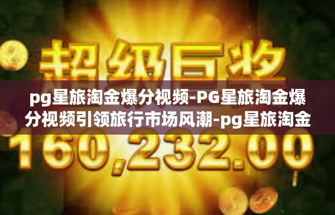 pg星旅淘金爆分视频-PG星旅淘金爆分视频引领旅行市场风潮-pg星旅淘金爆分视频