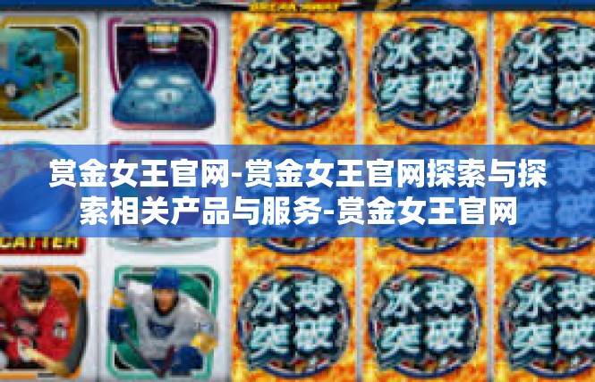 赏金女王官网-赏金女王官网探索与探索相关产品与服务-赏金女王官网
