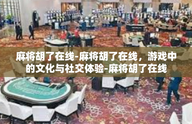 麻将胡了在线-麻将胡了在线，游戏中的文化与社交体验-麻将胡了在线
