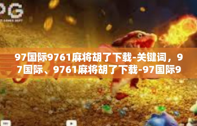 97国际9761麻将胡了下载-关键词，97国际、9761麻将胡了下载-97国际9761麻将胡了下载