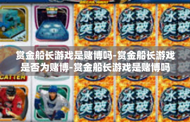 赏金船长游戏是赌博吗-赏金船长游戏是否为赌博-赏金船长游戏是赌博吗