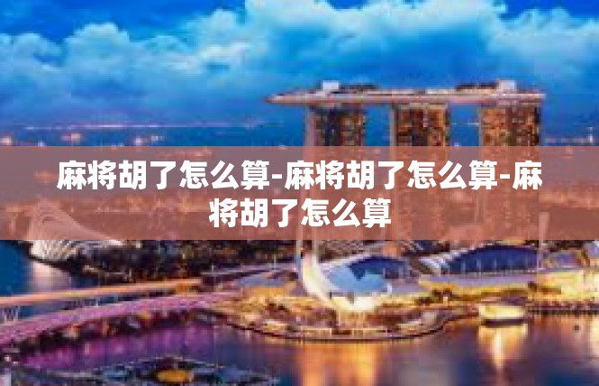 麻将胡了怎么算-麻将胡了怎么算-麻将胡了怎么算