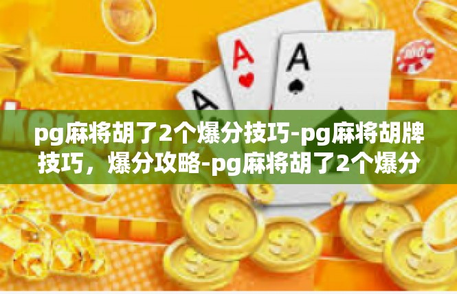 pg麻将胡了2个爆分技巧-pg麻将胡牌技巧，爆分攻略-pg麻将胡了2个爆分技巧