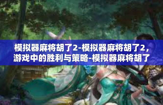 模拟器麻将胡了2-模拟器麻将胡了2，游戏中的胜利与策略-模拟器麻将胡了2