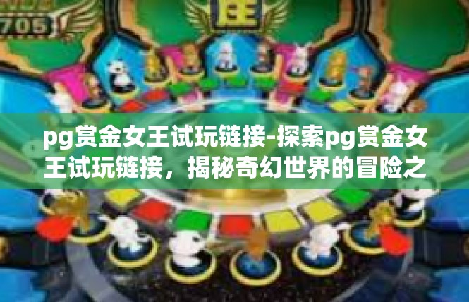 pg赏金女王试玩链接-探索pg赏金女王试玩链接，揭秘奇幻世界的冒险之旅-pg赏金女王试玩链接