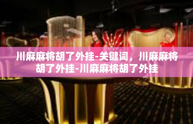 川麻麻将胡了外挂-关键词，川麻麻将胡了外挂-川麻麻将胡了外挂