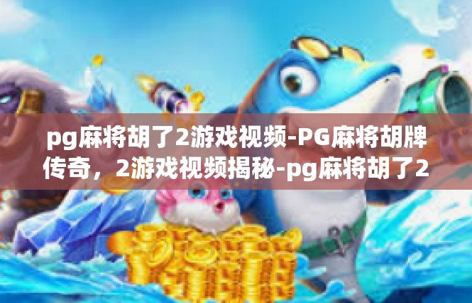 pg麻将胡了2游戏视频-PG麻将胡牌传奇，2游戏视频揭秘-pg麻将胡了2游戏视频