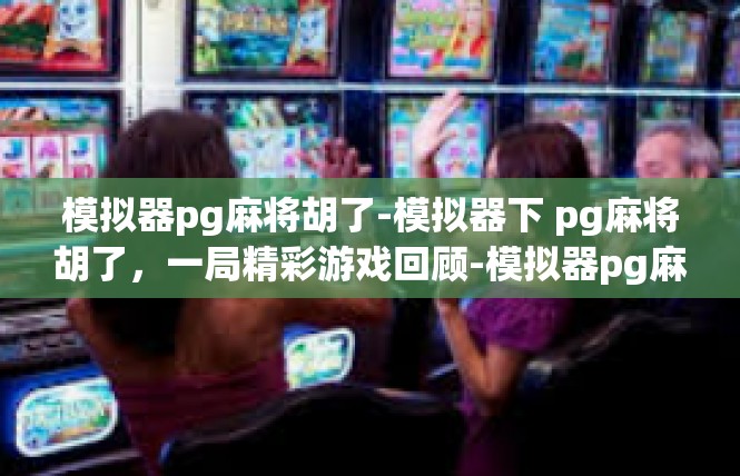模拟器pg麻将胡了-模拟器下 pg麻将胡了，一局精彩游戏回顾-模拟器pg麻将胡了