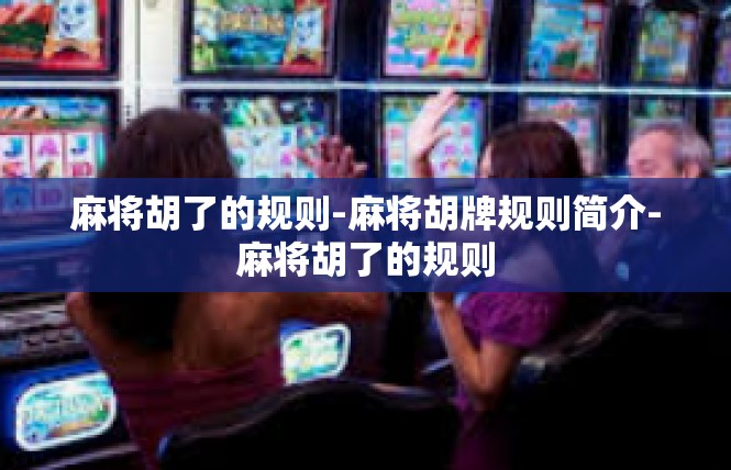 麻将胡了的规则-麻将胡牌规则简介-麻将胡了的规则