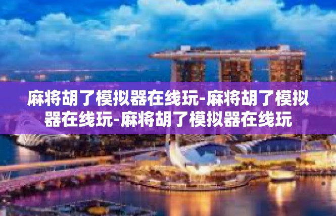 麻将胡了模拟器在线玩-麻将胡了模拟器在线玩-麻将胡了模拟器在线玩