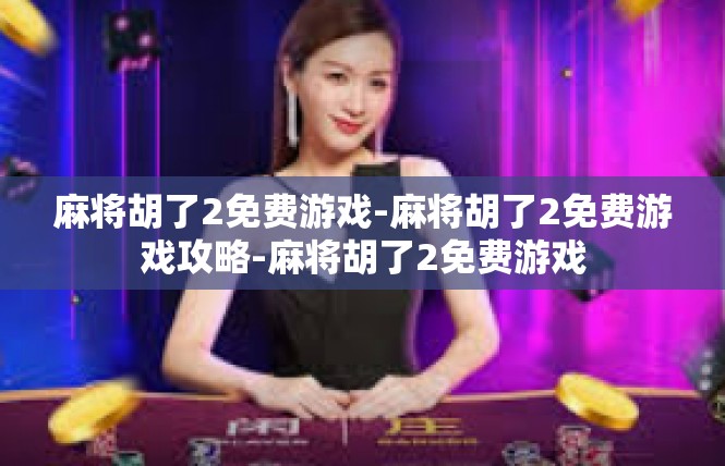 麻将胡了2免费游戏-麻将胡了2免费游戏攻略-麻将胡了2免费游戏