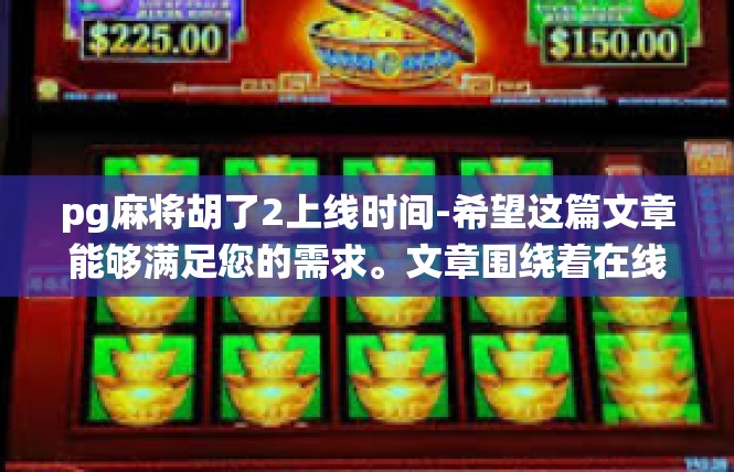 pg麻将胡了2上线时间-希望这篇文章能够满足您的需求。文章围绕着在线上时间和梗点展开，使用关键词PG麻将胡了2。pg麻将胡了2上线时间