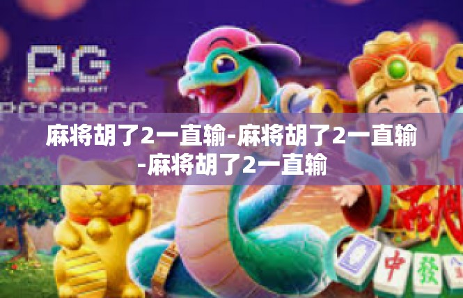 麻将胡了2一直输-麻将胡了2一直输-麻将胡了2一直输