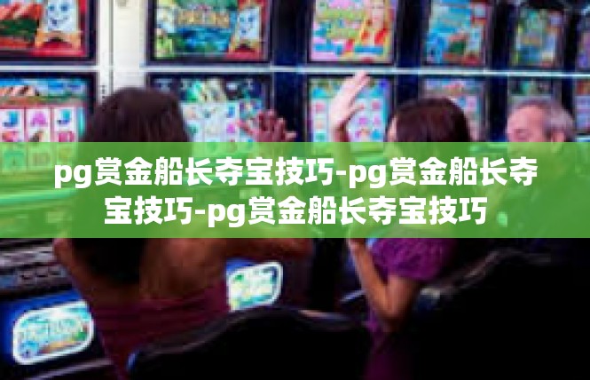 pg赏金船长夺宝技巧-pg赏金船长夺宝技巧-pg赏金船长夺宝技巧