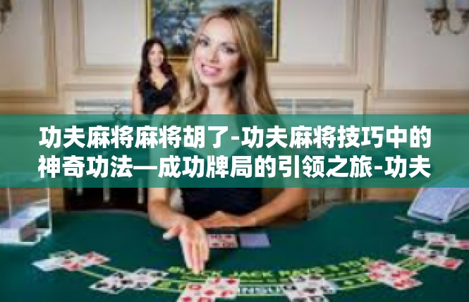 功夫麻将麻将胡了-功夫麻将技巧中的神奇功法—成功牌局的引领之旅-功夫麻将麻将胡了