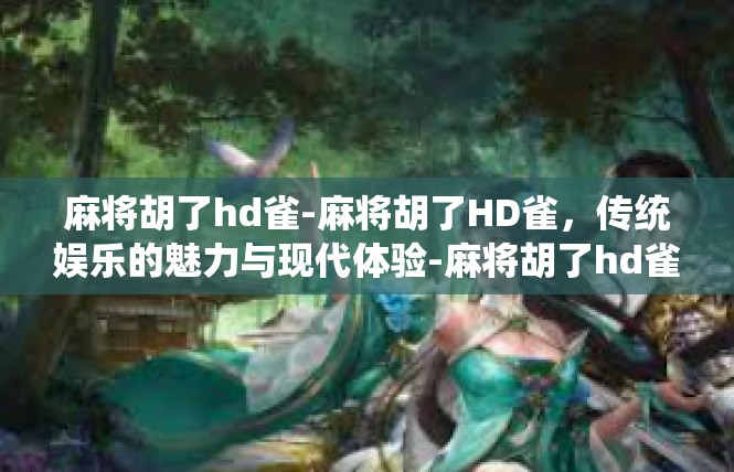 麻将胡了hd雀-麻将胡了HD雀，传统娱乐的魅力与现代体验-麻将胡了hd雀