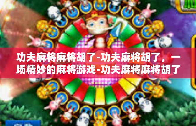功夫麻将麻将胡了-功夫麻将胡了，一场精妙的麻将游戏-功夫麻将麻将胡了
