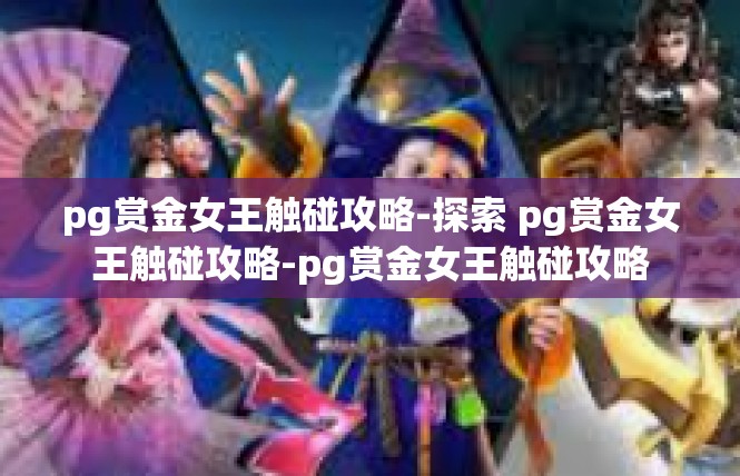 pg赏金女王触碰攻略-探索 pg赏金女王触碰攻略-pg赏金女王触碰攻略