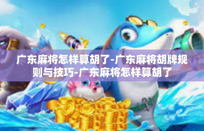 广东麻将怎样算胡了-广东麻将胡牌规则与技巧-广东麻将怎样算胡了