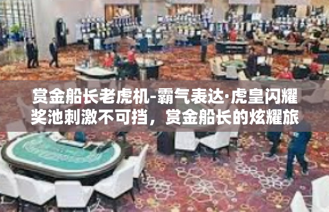 赏金船长老虎机-霸气表达·虎皇闪耀奖池刺激不可挡，赏金船长的炫耀旅程-赏金船长老虎机
