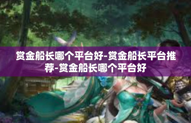 赏金船长哪个平台好-赏金船长平台推荐-赏金船长哪个平台好