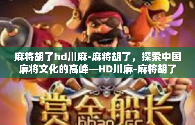麻将胡了hd川麻-麻将胡了，探索中国麻将文化的高峰—HD川麻-麻将胡了hd川麻