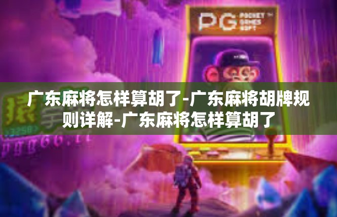 广东麻将怎样算胡了-广东麻将胡牌规则详解-广东麻将怎样算胡了