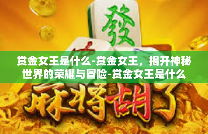赏金女王是什么-赏金女王，揭开神秘世界的荣耀与冒险-赏金女王是什么