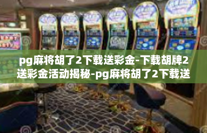 pg麻将胡了2下载送彩金-下载胡牌2送彩金活动揭秘-pg麻将胡了2下载送彩金