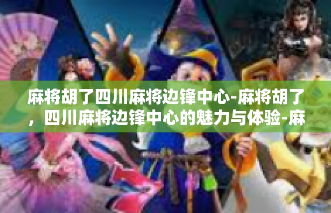 麻将胡了四川麻将边锋中心-麻将胡了，四川麻将边锋中心的魅力与体验-麻将胡了四川麻将边锋中心