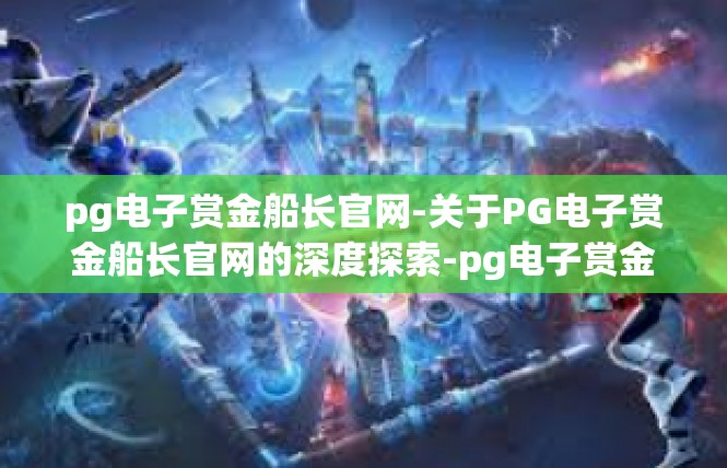 pg电子赏金船长官网-关于PG电子赏金船长官网的深度探索-pg电子赏金船长官网