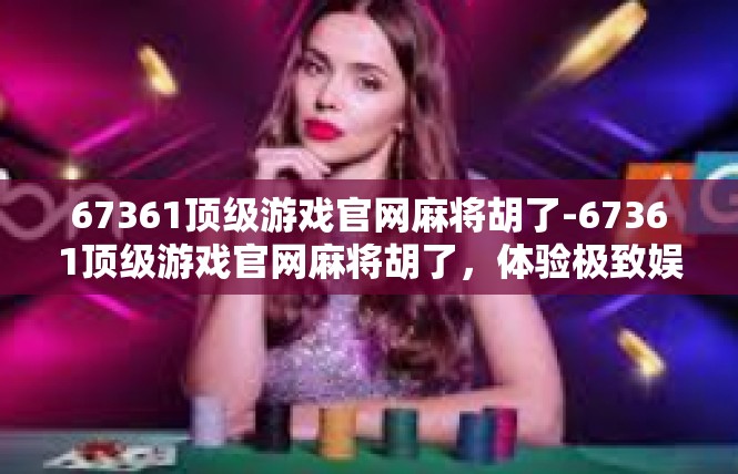 67361顶级游戏官网麻将胡了-67361顶级游戏官网麻将胡了，体验极致娱乐-67361顶级游戏官网麻将胡了