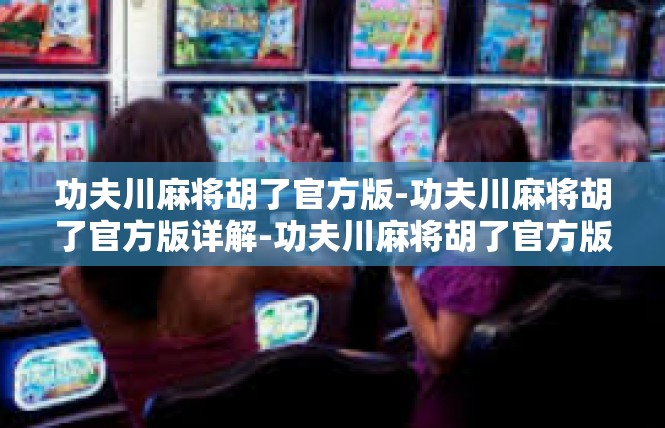 功夫川麻将胡了官方版-功夫川麻将胡了官方版详解-功夫川麻将胡了官方版