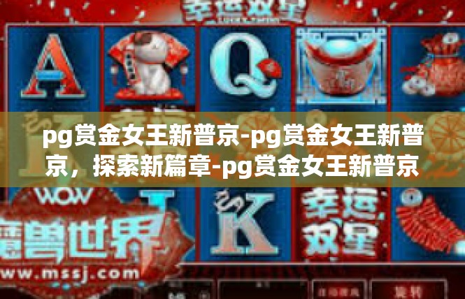 pg赏金女王新普京-pg赏金女王新普京，探索新篇章-pg赏金女王新普京