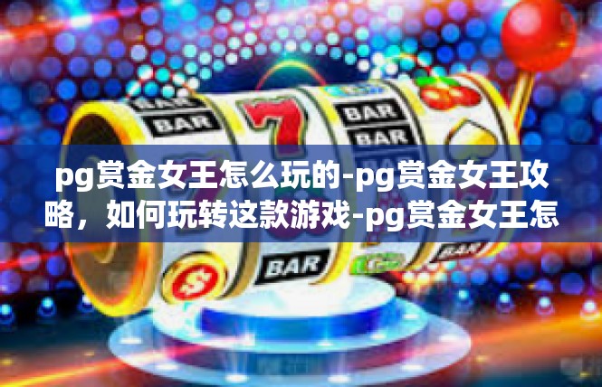 pg赏金女王怎么玩的-pg赏金女王攻略，如何玩转这款游戏-pg赏金女王怎么玩的