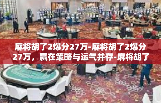 麻将胡了2爆分27万-麻将胡了2爆分27万，赢在策略与运气并存-麻将胡了2爆分27万