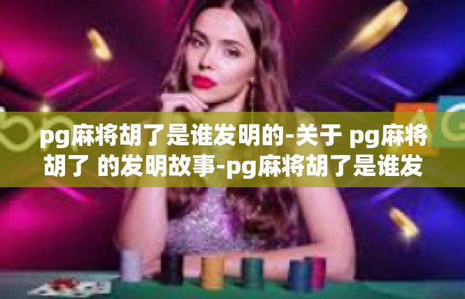 pg麻将胡了是谁发明的-关于 pg麻将胡了 的发明故事-pg麻将胡了是谁发明的