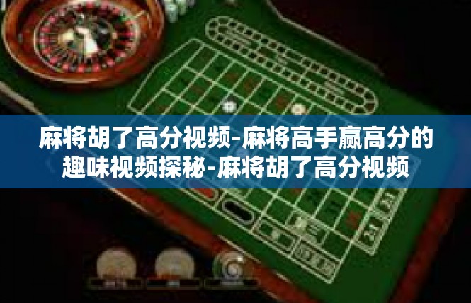 麻将胡了高分视频-麻将高手赢高分的趣味视频探秘-麻将胡了高分视频