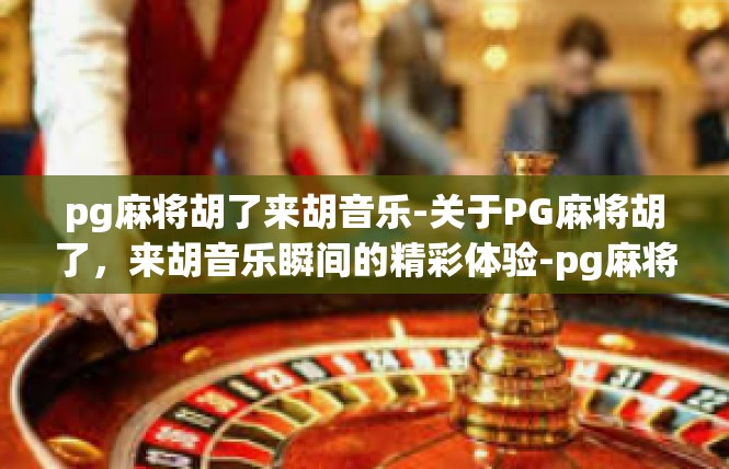 pg麻将胡了来胡音乐-关于PG麻将胡了，来胡音乐瞬间的精彩体验-pg麻将胡了来胡音乐