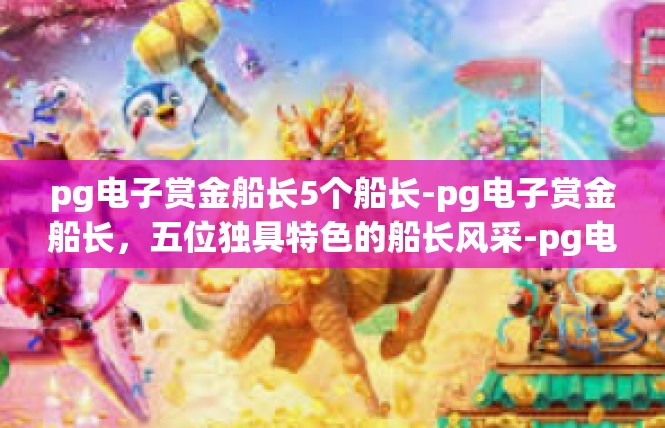 pg电子赏金船长5个船长-pg电子赏金船长，五位独具特色的船长风采-pg电子赏金船长5个船长