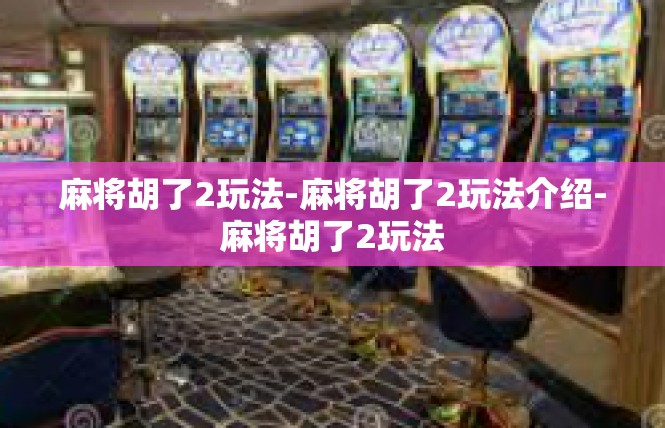 麻将胡了2玩法-麻将胡了2玩法介绍-麻将胡了2玩法