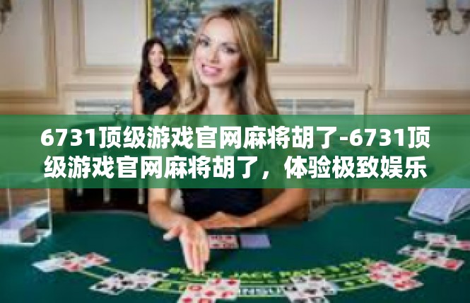 6731顶级游戏官网麻将胡了-6731顶级游戏官网麻将胡了，体验极致娱乐-6731顶级游戏官网麻将胡了