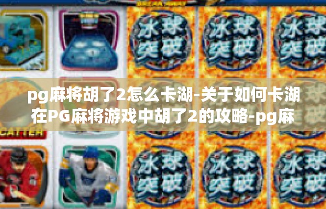pg麻将胡了2怎么卡湖-关于如何卡湖在PG麻将游戏中胡了2的攻略-pg麻将胡了2怎么卡湖