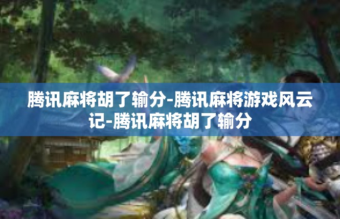腾讯麻将胡了输分-腾讯麻将游戏风云记-腾讯麻将胡了输分