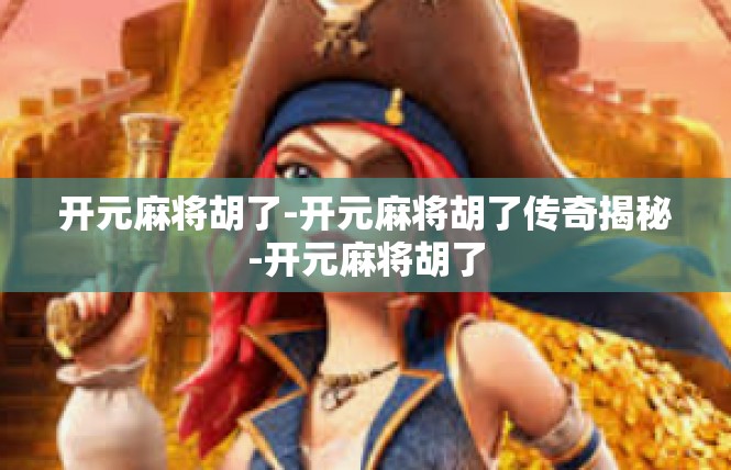 开元麻将胡了-开元麻将胡了传奇揭秘-开元麻将胡了