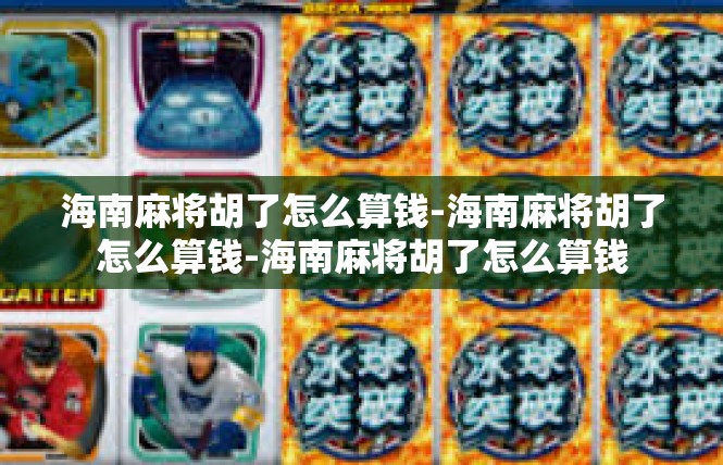 海南麻将胡了怎么算钱-海南麻将胡了怎么算钱-海南麻将胡了怎么算钱