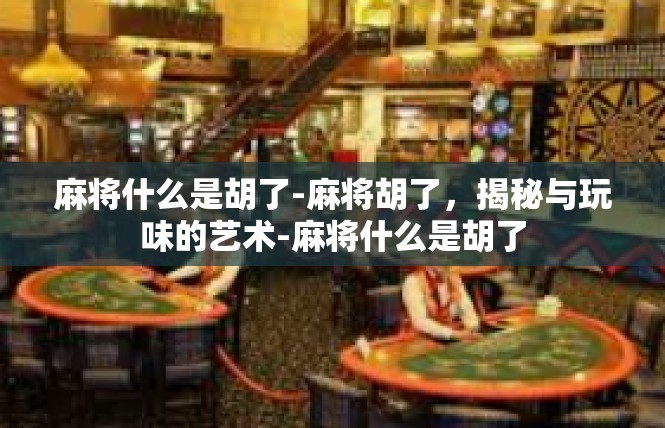 麻将什么是胡了-麻将胡了，揭秘与玩味的艺术-麻将什么是胡了